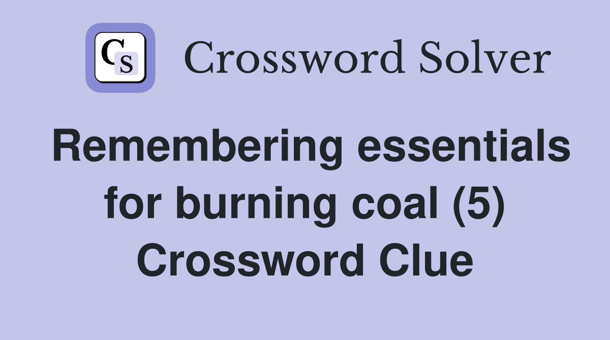 Remembering essentials for burning coal (5) Crossword Clue Answers